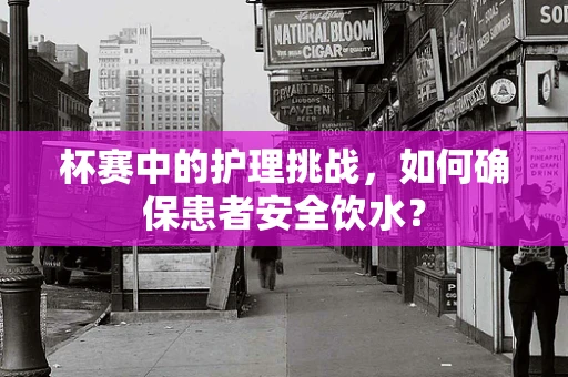杯赛中的护理挑战，如何确保患者安全饮水？