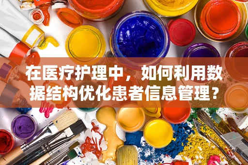 在医疗护理中，如何利用数据结构优化患者信息管理？