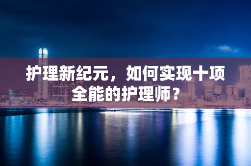 护理新纪元，如何实现十项全能的护理师？