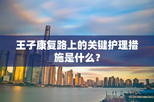 王子康复路上的关键护理措施是什么？