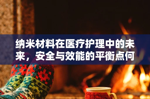 纳米材料在医疗护理中的未来，安全与效能的平衡点何在？