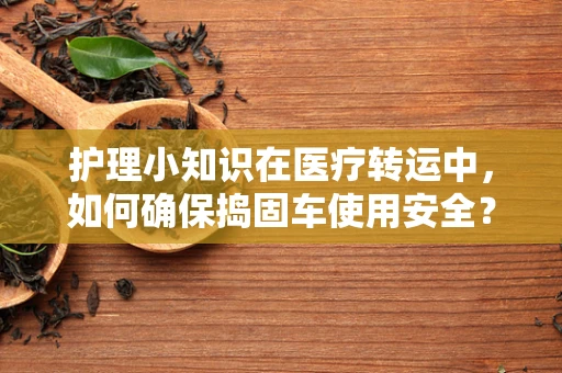护理小知识在医疗转运中，如何确保捣固车使用安全？