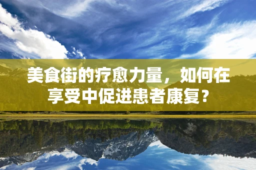 美食街的疗愈力量，如何在享受中促进患者康复？
