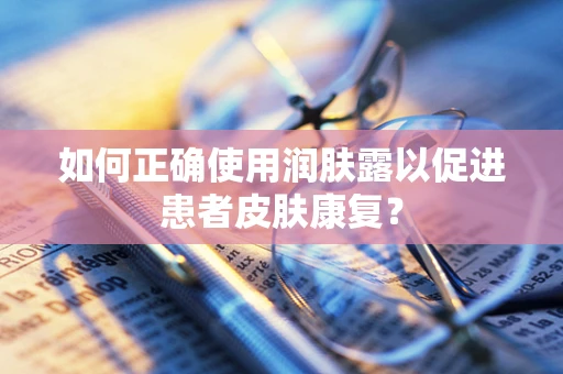 如何正确使用润肤露以促进患者皮肤康复？