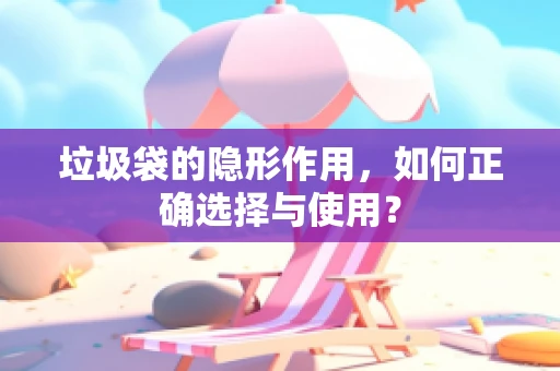 垃圾袋的隐形作用，如何正确选择与使用？