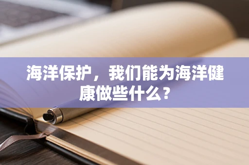 海洋保护，我们能为海洋健康做些什么？