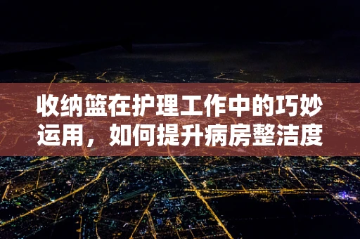 收纳篮在护理工作中的巧妙运用，如何提升病房整洁度？