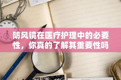 防风镜在医疗护理中的必要性，你真的了解其重要性吗？