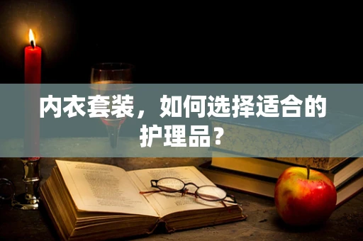 内衣套装，如何选择适合的护理品？