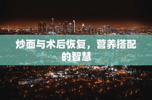 炒面与术后恢复，营养搭配的智慧