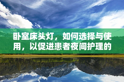 卧室床头灯，如何选择与使用，以促进患者夜间护理的安全与舒适？