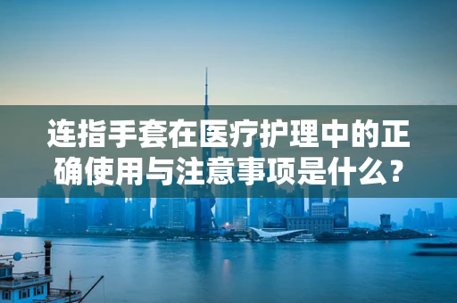 连指手套在医疗护理中的正确使用与注意事项是什么？