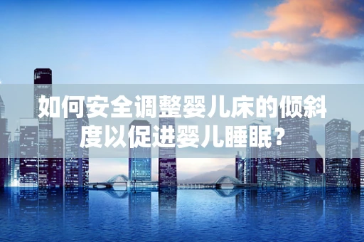如何安全调整婴儿床的倾斜度以促进婴儿睡眠？