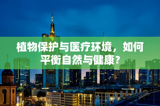 植物保护与医疗环境，如何平衡自然与健康？