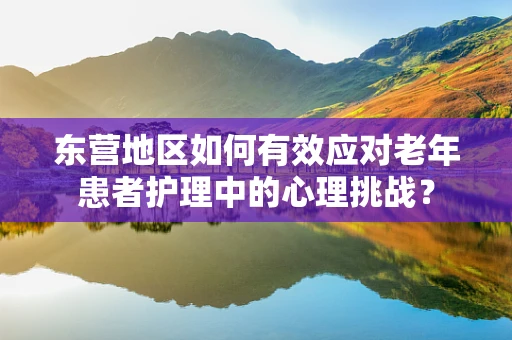 东营地区如何有效应对老年患者护理中的心理挑战？