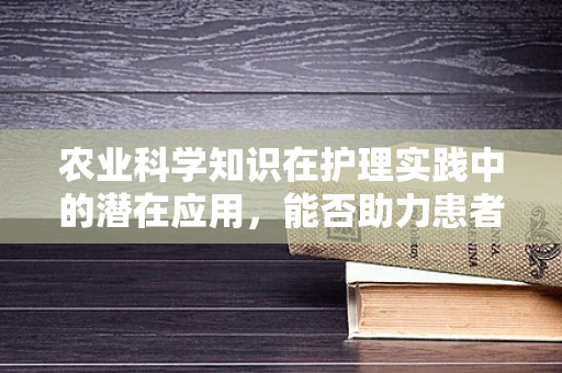 农业科学知识在护理实践中的潜在应用，能否助力患者康复？