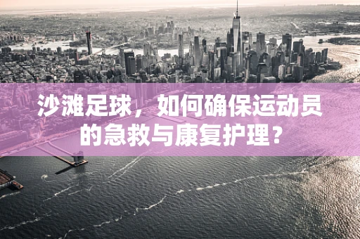 沙滩足球，如何确保运动员的急救与康复护理？