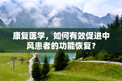 康复医学，如何有效促进中风患者的功能恢复？