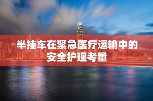 半挂车在紧急医疗运输中的安全护理考量