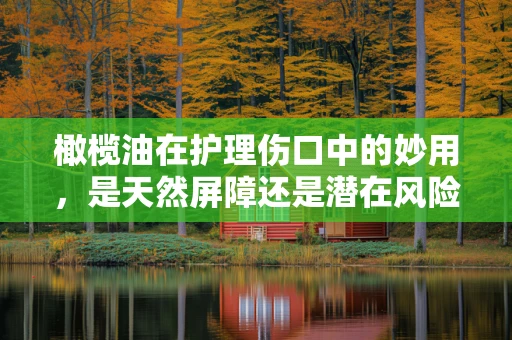 橄榄油在护理伤口中的妙用，是天然屏障还是潜在风险？