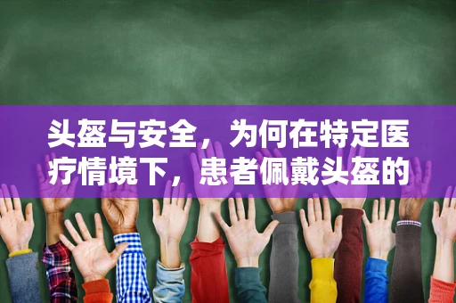 头盔与安全，为何在特定医疗情境下，患者佩戴头盔的必要性？
