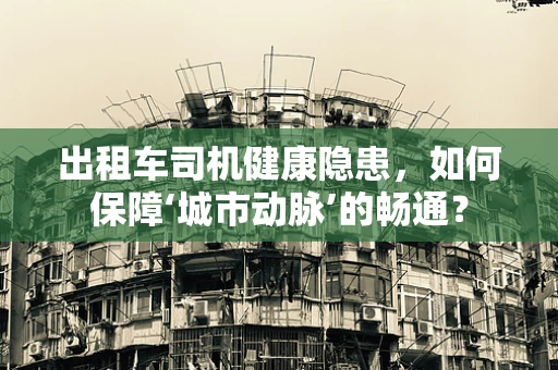 出租车司机健康隐患，如何保障‘城市动脉’的畅通？