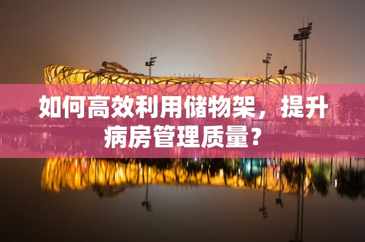 如何高效利用储物架，提升病房管理质量？