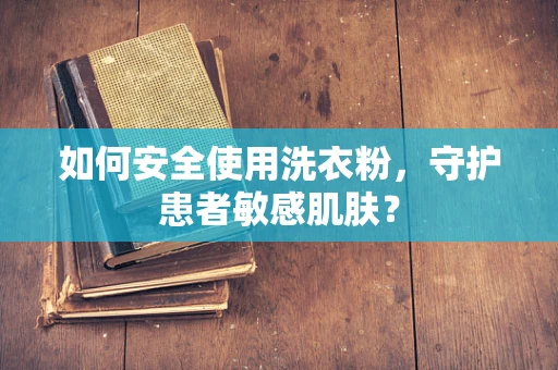 如何安全使用洗衣粉，守护患者敏感肌肤？