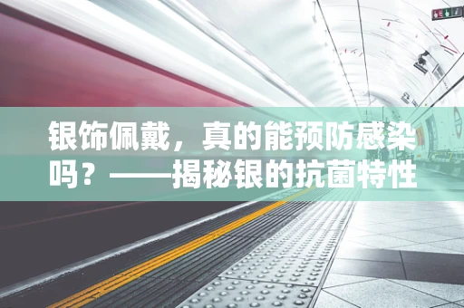银饰佩戴，真的能预防感染吗？——揭秘银的抗菌特性