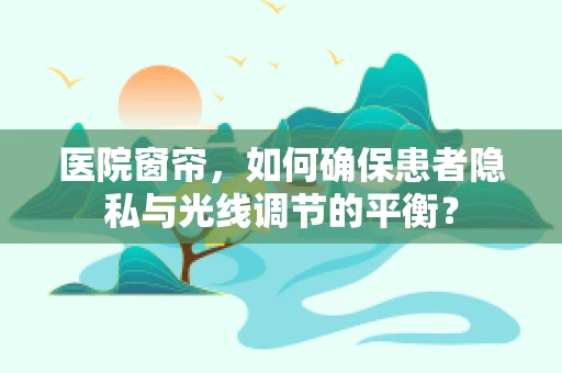 医院窗帘，如何确保患者隐私与光线调节的平衡？