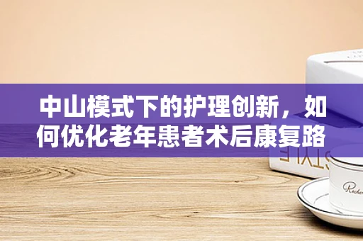 中山模式下的护理创新，如何优化老年患者术后康复路径？