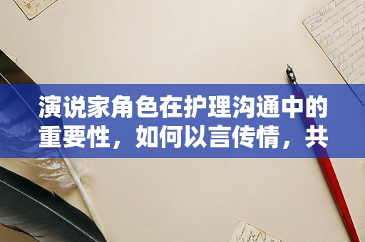 演说家角色在护理沟通中的重要性，如何以言传情，共筑信任桥梁？
