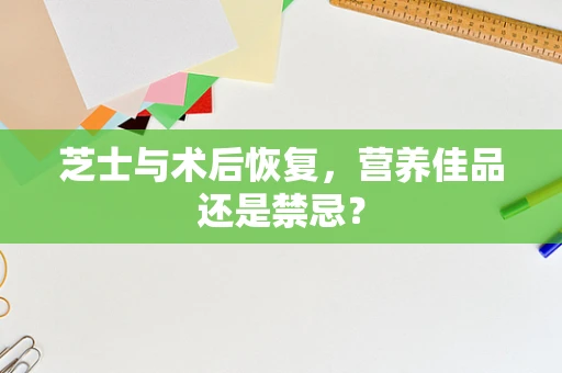 芝士与术后恢复，营养佳品还是禁忌？