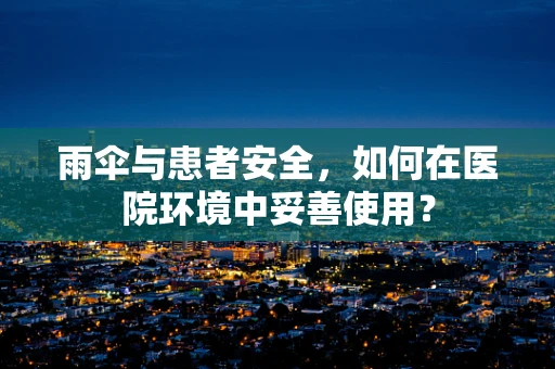 雨伞与患者安全，如何在医院环境中妥善使用？