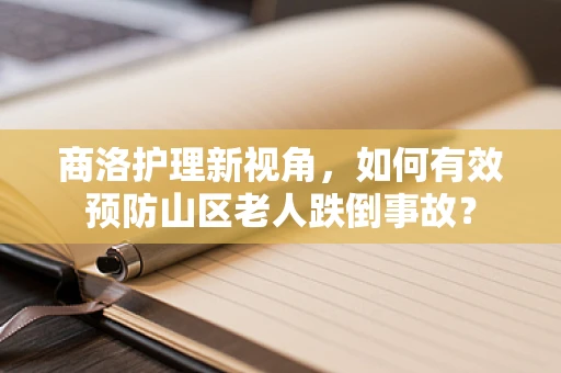 商洛护理新视角，如何有效预防山区老人跌倒事故？