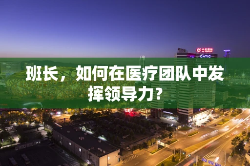 班长，如何在医疗团队中发挥领导力？