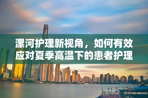 漯河护理新视角，如何有效应对夏季高温下的患者护理挑战？
