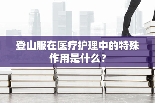 登山服在医疗护理中的特殊作用是什么？