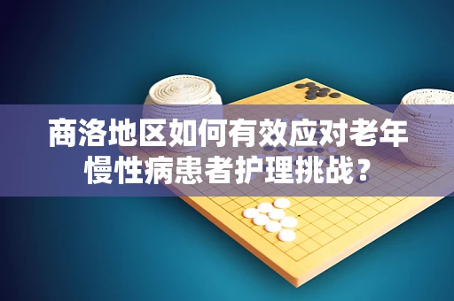 商洛地区如何有效应对老年慢性病患者护理挑战？