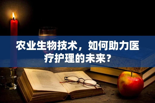 农业生物技术，如何助力医疗护理的未来？