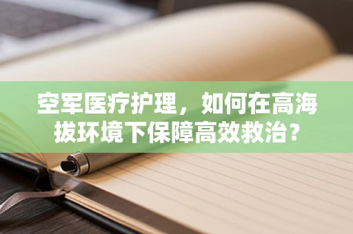 空军医疗护理，如何在高海拔环境下保障高效救治？