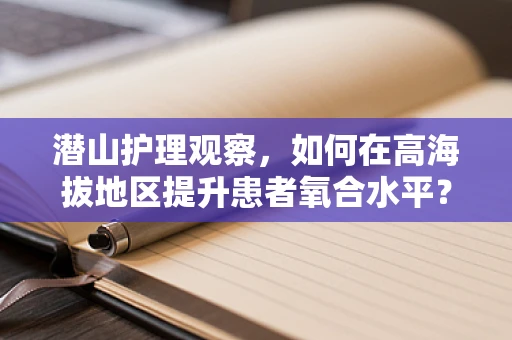 潜山护理观察，如何在高海拔地区提升患者氧合水平？
