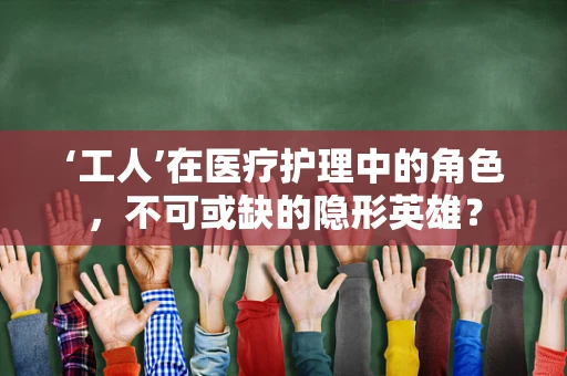 ‘工人’在医疗护理中的角色，不可或缺的隐形英雄？