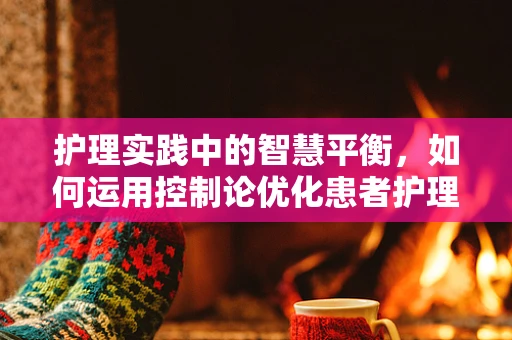 护理实践中的智慧平衡，如何运用控制论优化患者护理流程？