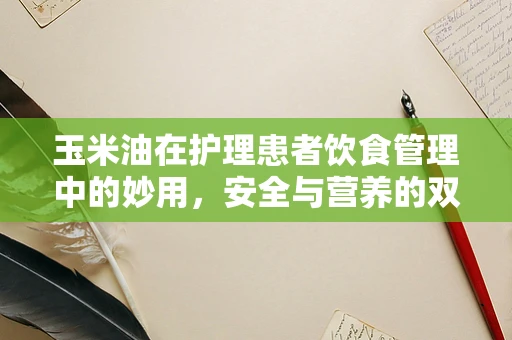 玉米油在护理患者饮食管理中的妙用，安全与营养的双重考量