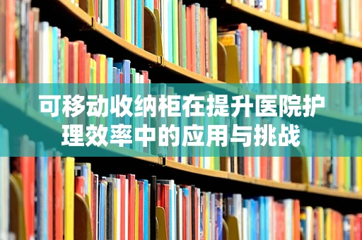 可移动收纳柜在提升医院护理效率中的应用与挑战