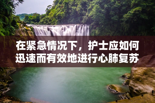 在紧急情况下，护士应如何迅速而有效地进行心肺复苏（CPR）？