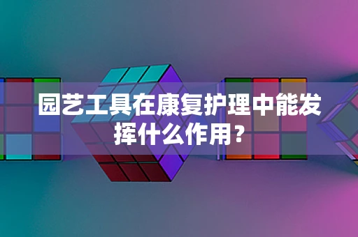园艺工具在康复护理中能发挥什么作用？