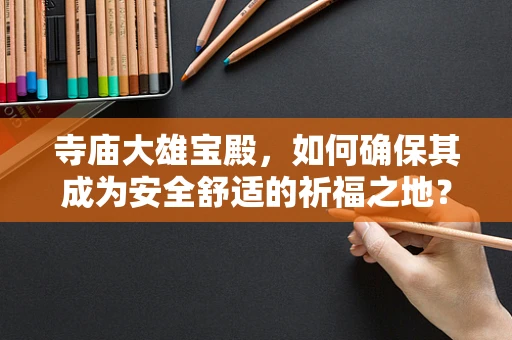 寺庙大雄宝殿，如何确保其成为安全舒适的祈福之地？