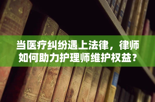 当医疗纠纷遇上法律，律师如何助力护理师维护权益？